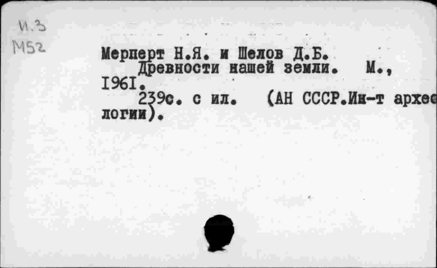 ﻿Мерперт Н.Я. и Шелов Д.Б.
Древности нашей земли. 1961
239с. с ил. (АН СССР логин).